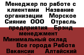 Менеджер по работе с клиентами › Название организации ­ Морское Сияние, ООО › Отрасль предприятия ­ Брэнд-менеджмент › Минимальный оклад ­ 45 000 - Все города Работа » Вакансии   . Алтайский край,Белокуриха г.